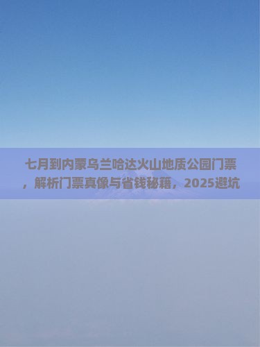 七月到内蒙乌兰哈达火山地质公园门票