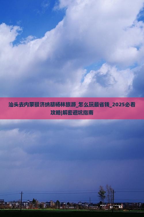 汕头去内蒙额济纳胡杨林旅游