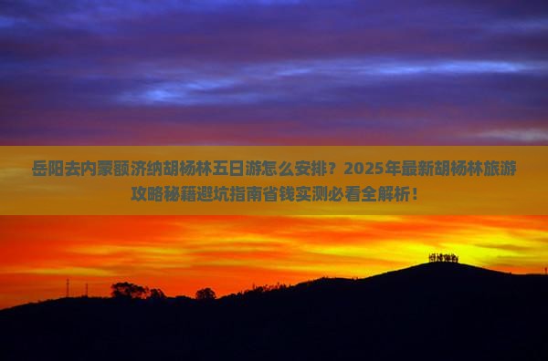 岳阳去内蒙额济纳胡杨林五日游
