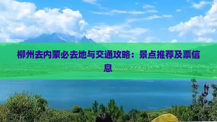 柳州去内蒙必去地与交通攻略：景点推荐及票信息