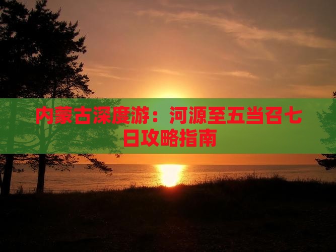 内蒙古深度游：河源至五当召七日攻略指南