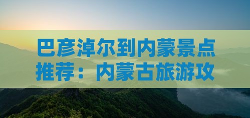巴彦淖尔到内蒙景点推荐：内蒙古旅游攻略