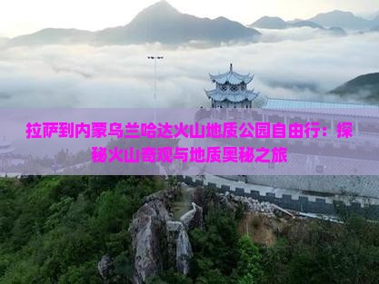 拉萨到内蒙乌兰哈达火山地质公园自由行：探秘火山奇观与地质奥秘之旅