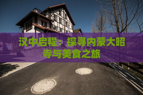 汉中启程：探寻内蒙大昭寺与美食之旅