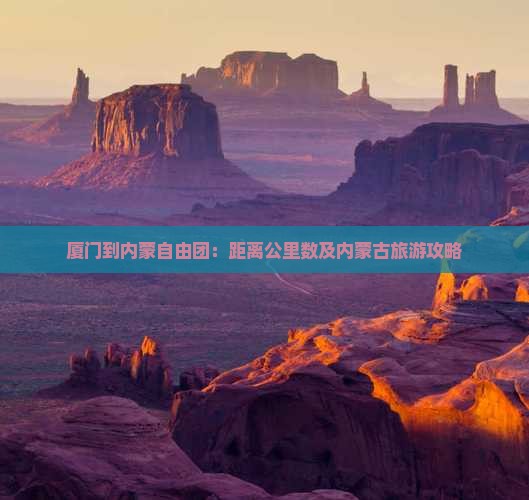 厦门到内蒙自由团：距离公里数及内蒙古旅游攻略