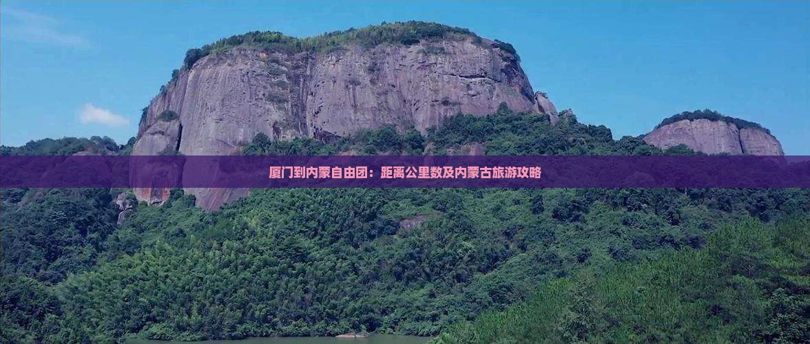 厦门到内蒙自由团：距离公里数及内蒙古旅游攻略