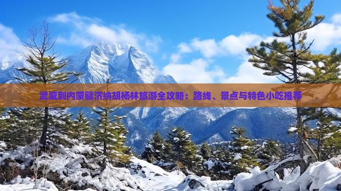 武威到内蒙额济纳胡杨林旅游全攻略：路线、景点与特色小吃推荐