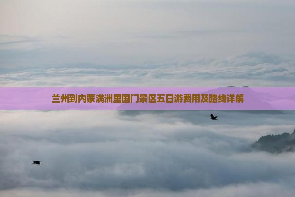 兰州到内蒙满洲里国门景区五日游费用及路线详解