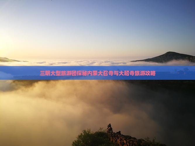 三明大型旅游团探秘内蒙大召寺与大昭寺旅游攻略
