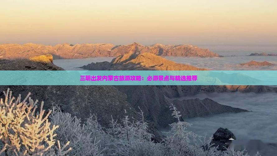 三明出发内蒙古旅游攻略：必游景点与精选推荐