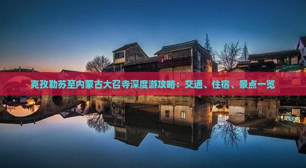 克孜勒苏至内蒙古大召寺深度游攻略：交通、住宿、景点一览