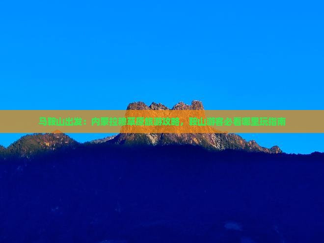 马鞍山出发：内蒙拉穆草原旅游攻略，鞍山游客必看哪里玩指南