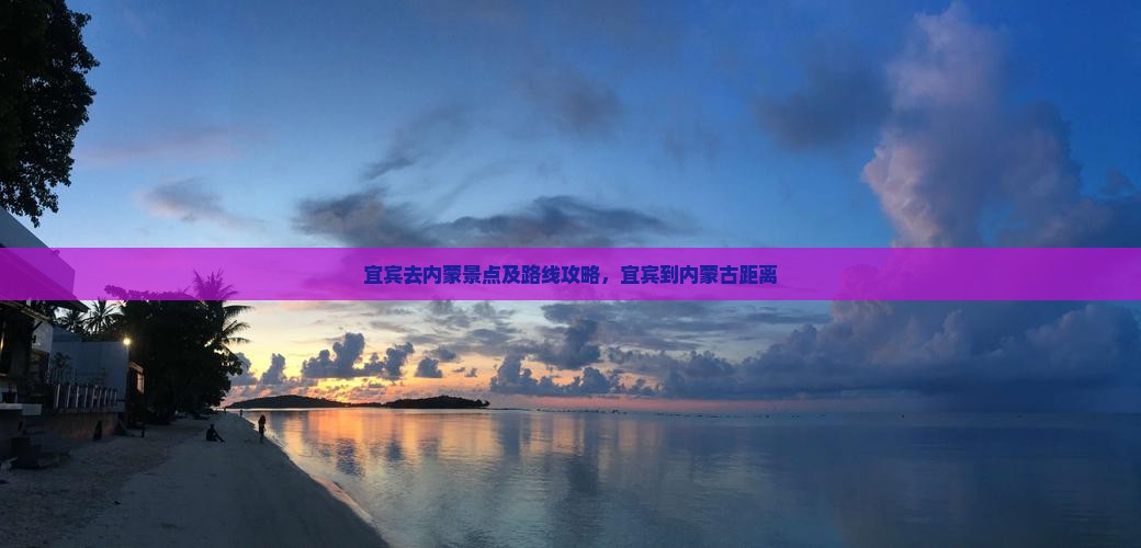 宜宾去内蒙景点及路线攻略，宜宾到内蒙古距离