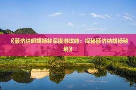 《额济纳旗胡杨林深度游攻略：探秘额济纳胡杨秘境》