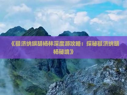 《额济纳旗胡杨林深度游攻略：探秘额济纳胡杨秘境》