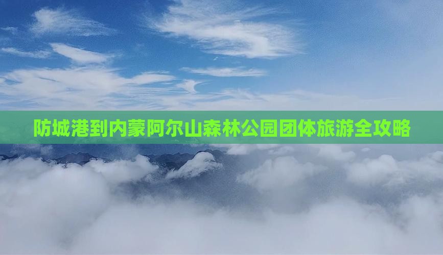 防城港到内蒙阿尔山森林公园团体旅游全攻略