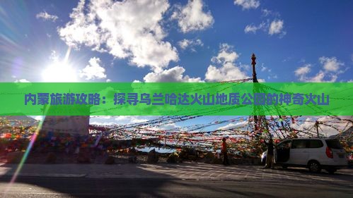 内蒙旅游攻略：探寻乌兰哈达火山地质公园的神奇火山