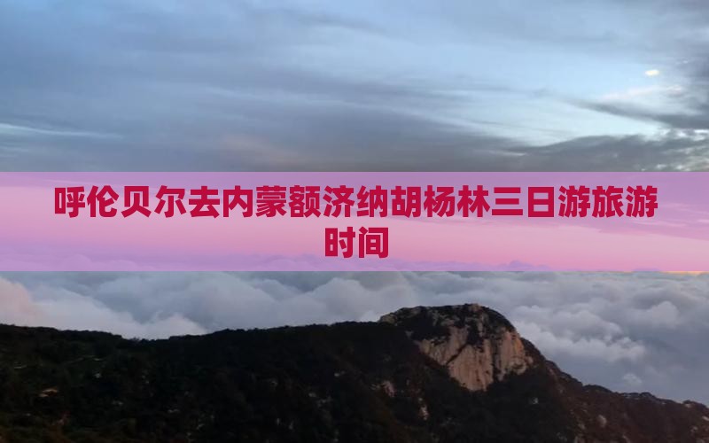 呼伦贝尔去内蒙额济纳胡杨林三日游旅游时间