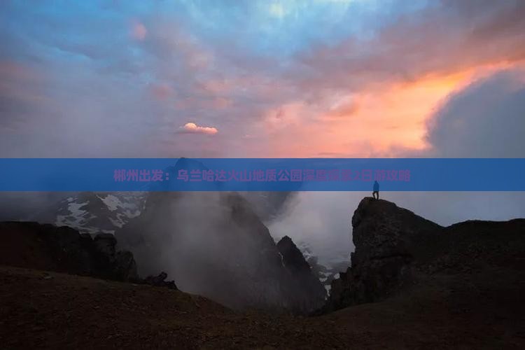 郴州出发：乌兰哈达火山地质公园深度探索2日游攻略