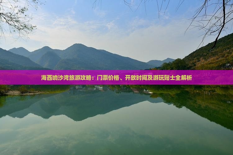海西响沙湾旅游攻略：门票价格、开放时间及游玩贴士全解析