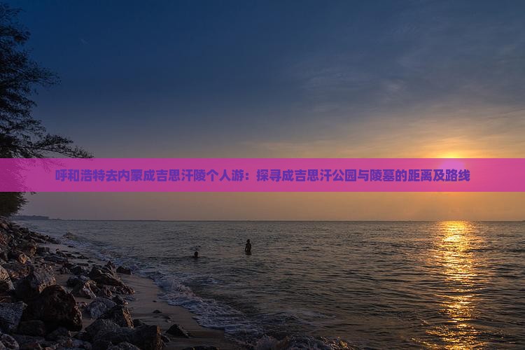 呼和浩特去内蒙成吉思汗陵个人游：探寻成吉思汗公园与陵墓的距离及路线