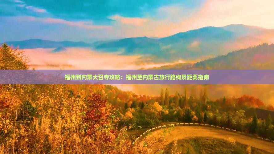 福州到内蒙大召寺攻略：福州至内蒙古旅行路线及距离指南