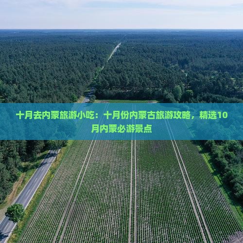 十月去内蒙旅游小吃：十月份内蒙古旅游攻略，精选10月内蒙必游景点