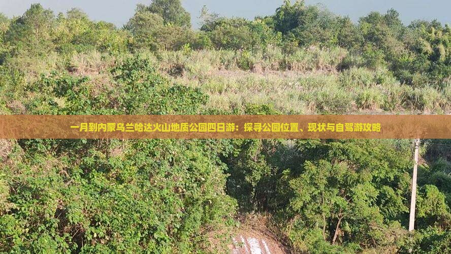 一月到内蒙乌兰哈达火山地质公园四日游：探寻公园位置、现状与自驾游攻略