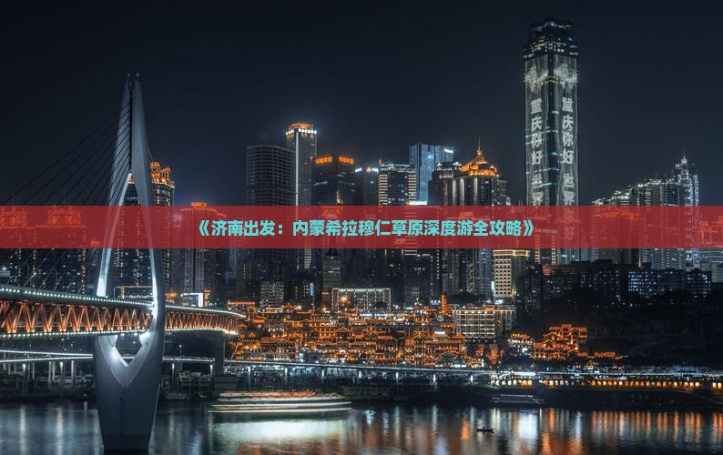 《济南出发：内蒙希拉穆仁草原深度游全攻略》