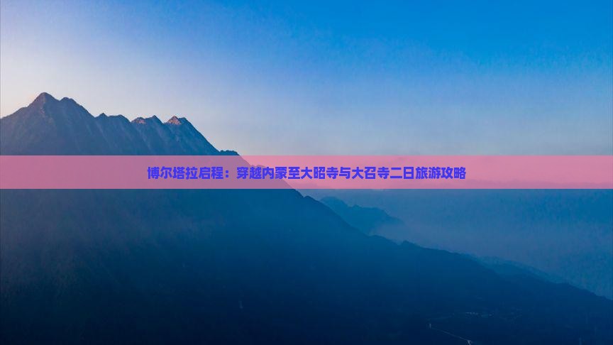 博尔塔拉启程：穿越内蒙至大昭寺与大召寺二日旅游攻略