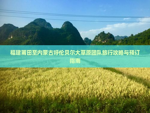 福建莆田至内蒙古呼伦贝尔大草原团队旅行攻略与预订指南