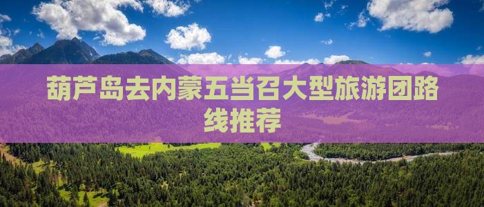 葫芦岛去内蒙五当召大型旅游团路线推荐