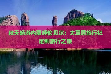 秋天畅游内蒙呼伦贝尔：大草原旅行社定制旅行之旅