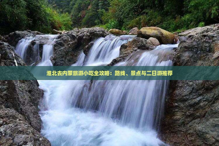淮北去内蒙旅游小吃全攻略：路线、景点与二日游推荐