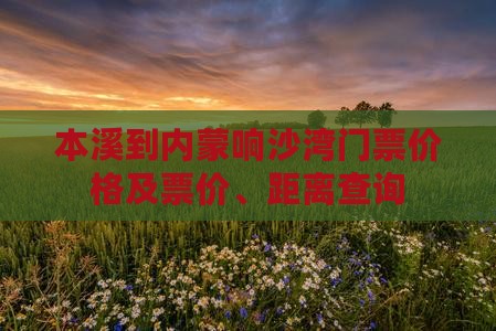 本溪到内蒙响沙湾门票价格及票价、距离查询