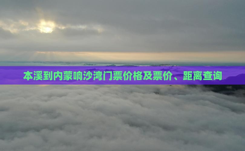 本溪到内蒙响沙湾门票价格及票价、距离查询