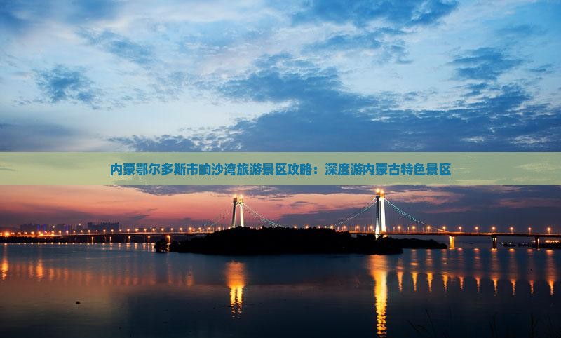内蒙鄂尔多斯市响沙湾旅游景区攻略：深度游内蒙古特色景区