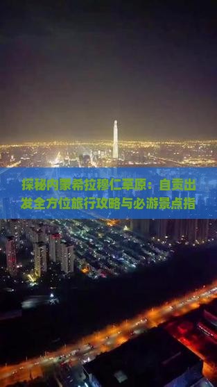 探秘内蒙希拉穆仁草原：自贡出发全方位旅行攻略与必游景点指南