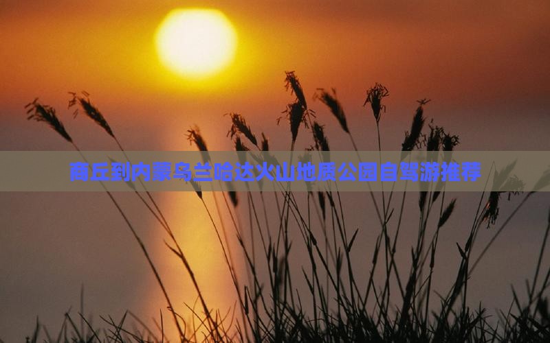 商丘到内蒙乌兰哈达火山地质公园自驾游推荐