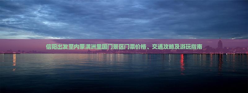 信阳出发至内蒙满洲里国门景区门票价格、交通攻略及游玩指南