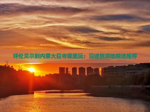 呼伦贝尔到内蒙大召寺哪里玩：沿途旅游地精选推荐