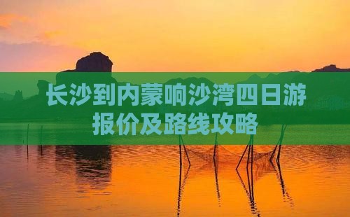 长沙到内蒙响沙湾四日游报价及路线攻略