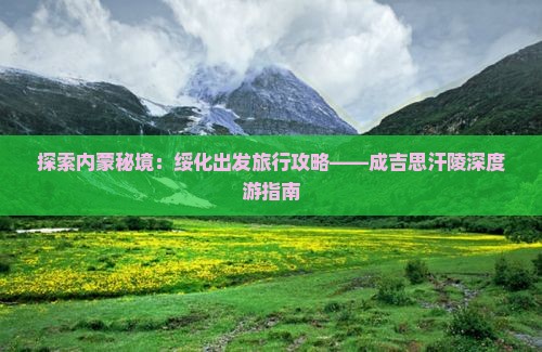 探索内蒙秘境：绥化出发旅行攻略——成吉思汗陵深度游指南
