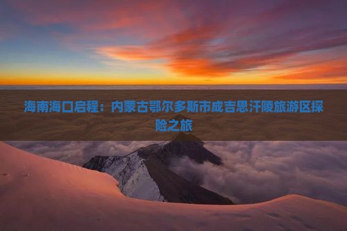 海南海口启程：内蒙古鄂尔多斯市成吉思汗陵旅游区探险之旅