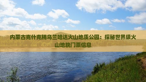内蒙古克什克腾乌兰哈达火山地质公园：探秘世界级火山地貌门票信息