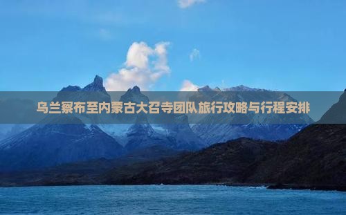 乌兰察布至内蒙古大召寺团队旅行攻略与行程安排