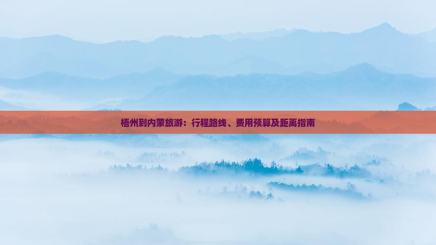 梧州到内蒙旅游：行程路线、费用预算及距离指南