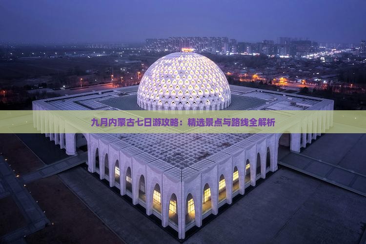 九月内蒙古七日游攻略：精选景点与路线全解析
