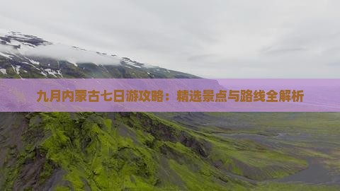 九月内蒙古七日游攻略：精选景点与路线全解析