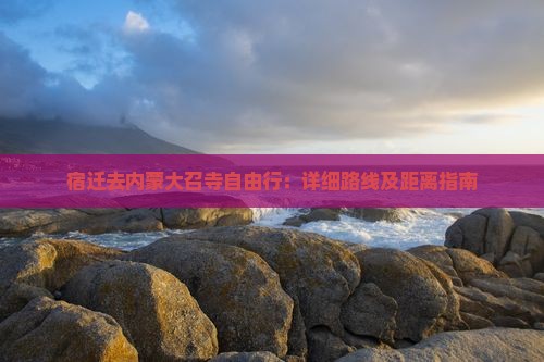 宿迁去内蒙大召寺自由行：详细路线及距离指南